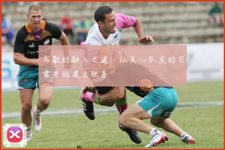 布歇的融入之道：从关心队友的日常开始建立联系