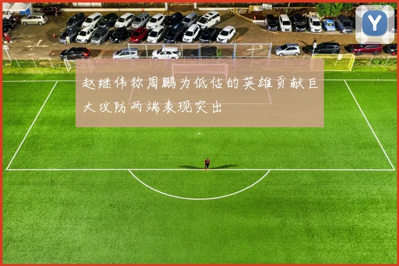 赵继伟称周鹏为低估的英雄贡献巨大攻防两端表现突出