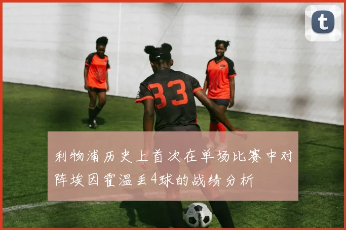 利物浦历史上首次在单场比赛中对阵埃因霍温丢4球的战绩分析